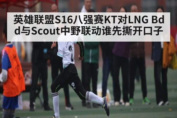 英雄联盟S16八强赛KT对LNG Bdd与Scout中野联动谁先撕开口子