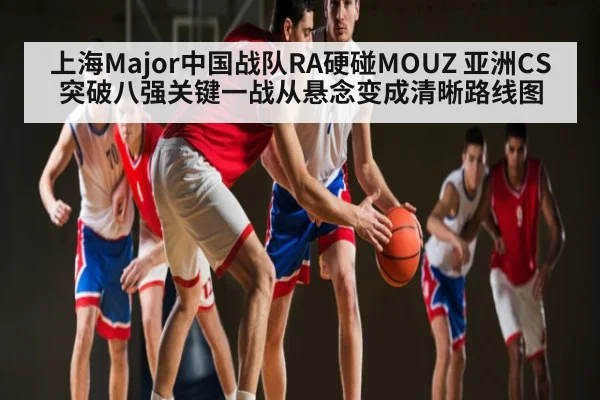 上海Major中国战队RA硬碰MOUZ 亚洲CS突破八强关键一战从悬念变成清晰路线图